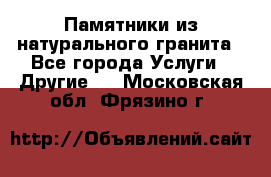 Памятники из натурального гранита - Все города Услуги » Другие   . Московская обл.,Фрязино г.